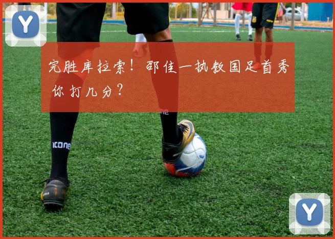 完胜库拉索！邵佳一执教国足首秀 你打几分？