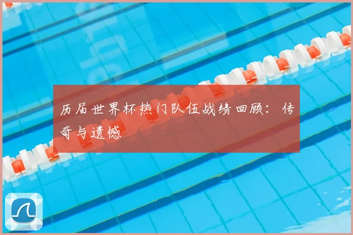 历届世界杯热门队伍战绩回顾：传奇与遗憾