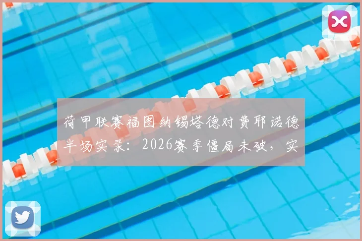荷甲联赛福图纳锡塔德对费耶诺德半场实录：2026赛季僵局未破，实时数据分析与赛果预测