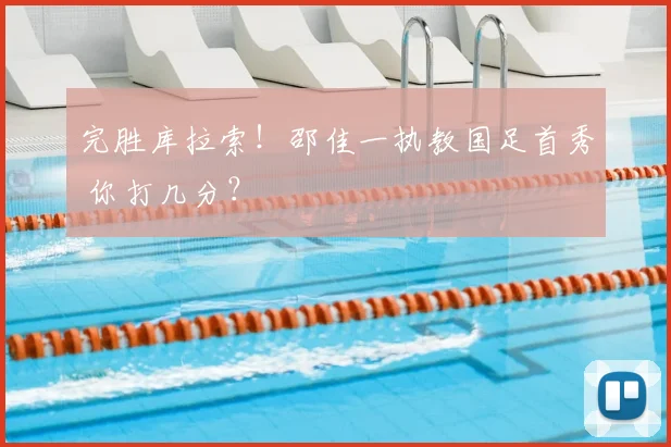 完胜库拉索！邵佳一执教国足首秀 你打几分？