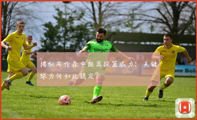 揭秘布伦森中距离投篮威力：关键球为何如此稳定？