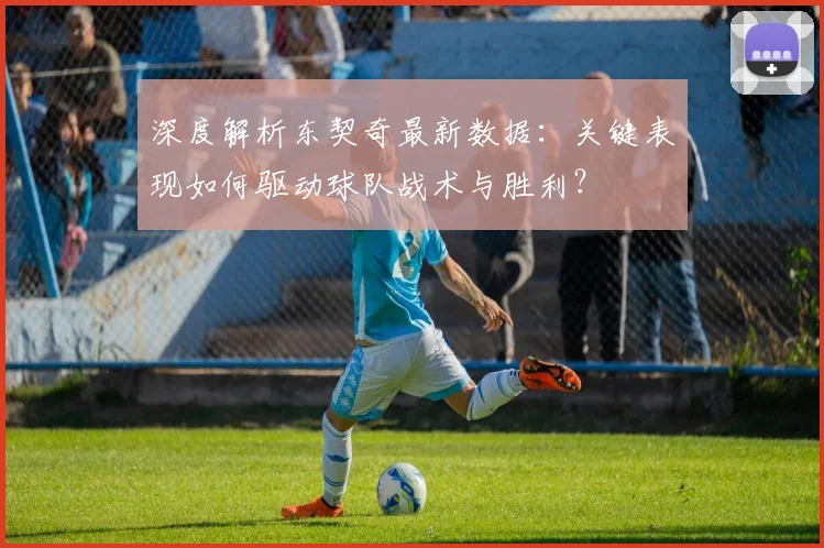 深度解析东契奇最新数据：关键表现如何驱动球队战术与胜利？