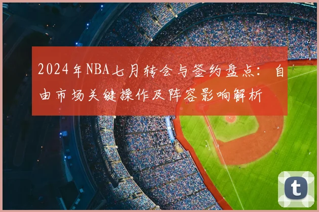2024年NBA七月转会与签约盘点：自由市场关键操作及阵容影响解析