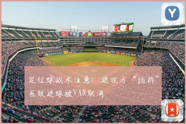 定位球战术注意：进攻方“挡拆”或致进球被VAR取消