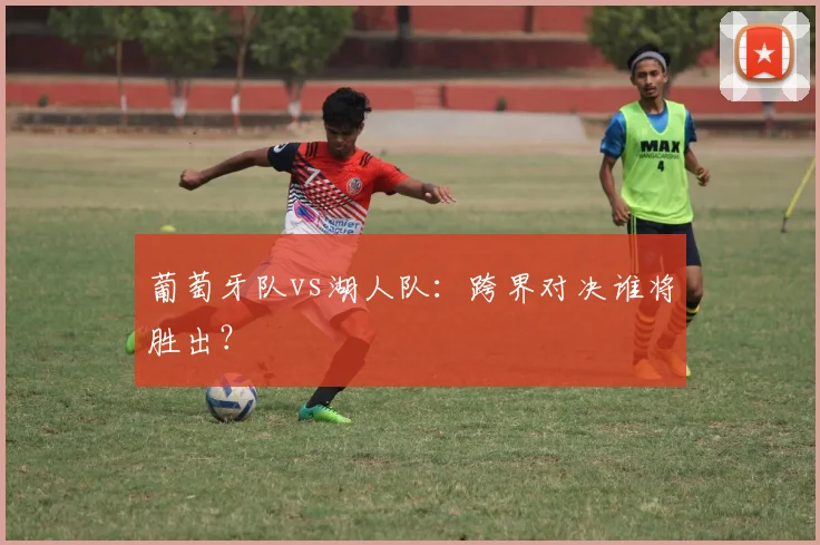 葡萄牙队vs湖人队:跨界对决谁将胜出?
