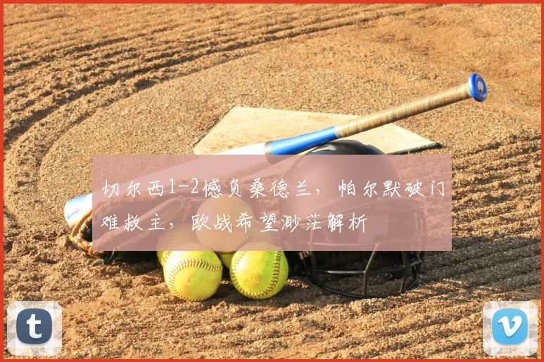 切尔西1-2憾负桑德兰，帕尔默破门难救主，欧战希望渺茫解析