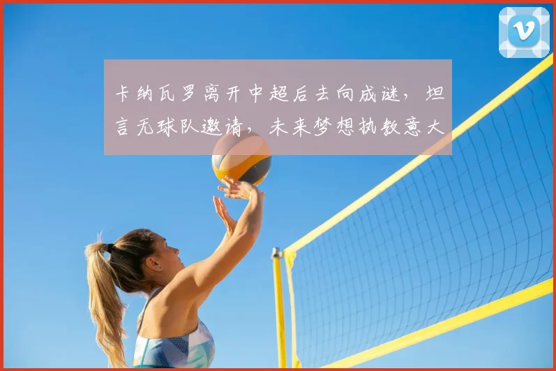 卡纳瓦罗离开中超后去向成谜，坦言无球队邀请，未来梦想执教意大利国家队