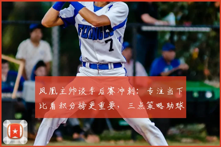 凤凰主帅谈季后赛冲刺：专注当下比看积分榜更重要，三点策略助球队保持稳定