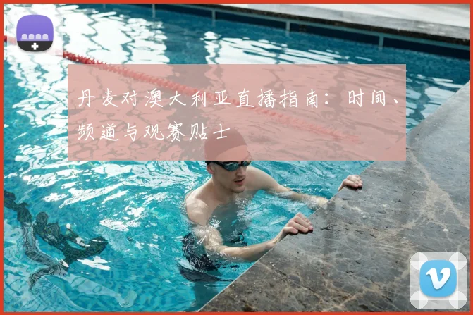 丹麦对澳大利亚直播指南：时间、频道与观赛贴士
