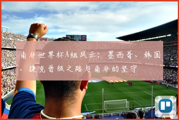 南非世界杯A组风云:墨西哥、韩国、捷克晋级之路与南非的坚守