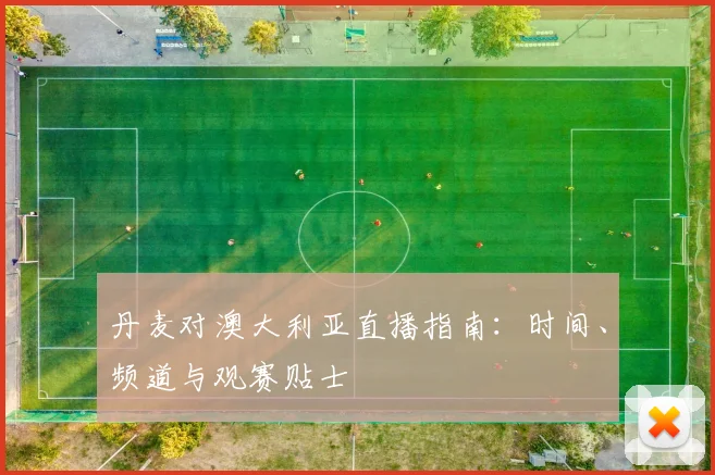 丹麦对澳大利亚直播指南：时间、频道与观赛贴士