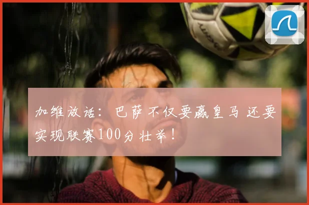 加维放话：巴萨不仅要赢皇马 还要实现联赛100分壮举！