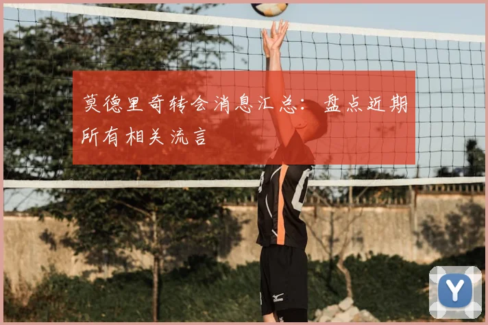 莫德里奇转会消息汇总：盘点近期所有相关流言