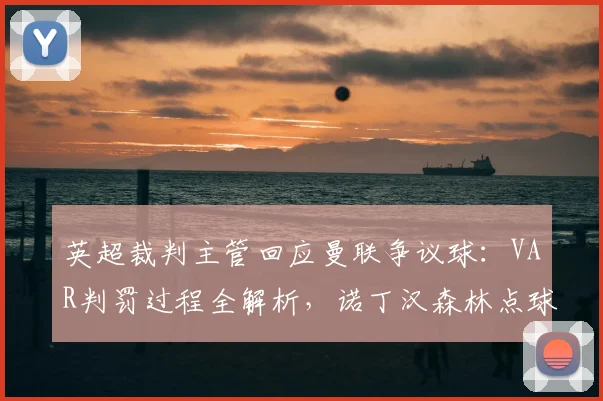 英超裁判主管回应曼联争议球：VAR判罚过程全解析，诺丁汉森林点球诉求为何被驳回？