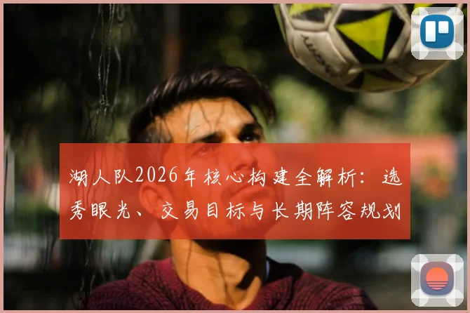 湖人队2026年核心构建全解析：选秀眼光、交易目标与长期阵容规划