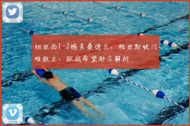 切尔西1-2憾负桑德兰，帕尔默破门难救主，欧战希望渺茫解析