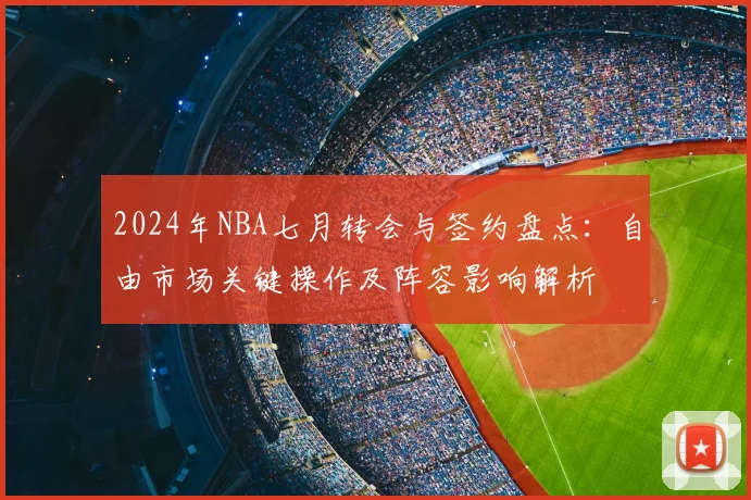 2024年NBA七月转会与签约盘点：自由市场关键操作及阵容影响解析