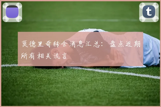 莫德里奇转会消息汇总：盘点近期所有相关流言