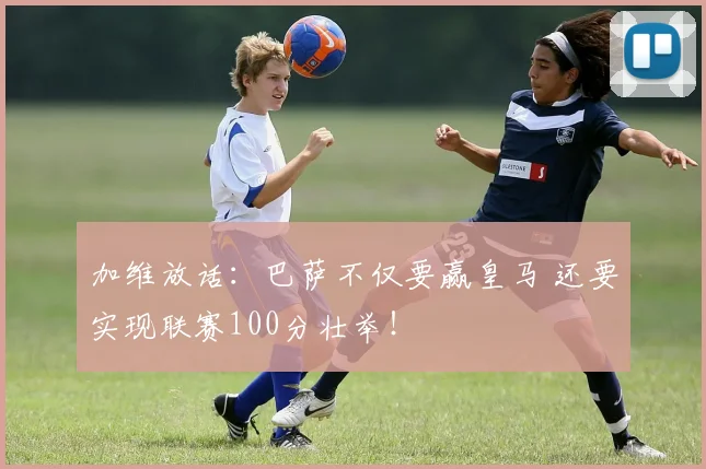 加维放话：巴萨不仅要赢皇马 还要实现联赛100分壮举！