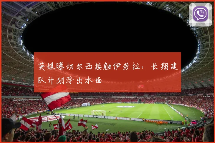 英媒曝切尔西接触伊劳拉，长期建队计划浮出水面