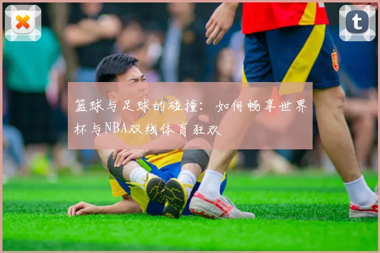 篮球与足球的碰撞:如何畅享世界杯与NBA双线体育狂欢